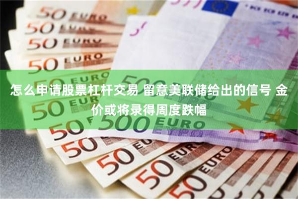 怎么申请股票杠杆交易 留意美联储给出的信号 金价或将录得周度跌幅