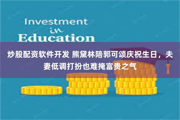 炒股配资软件开发 熊黛林陪郭可颂庆祝生日，夫妻低调打扮也难掩富贵之气