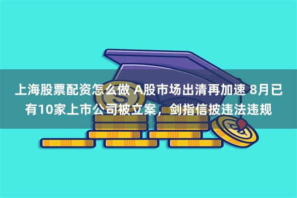 上海股票配资怎么做 A股市场出清再加速 8月已有10家上市公司被立案，剑指信披违法违规