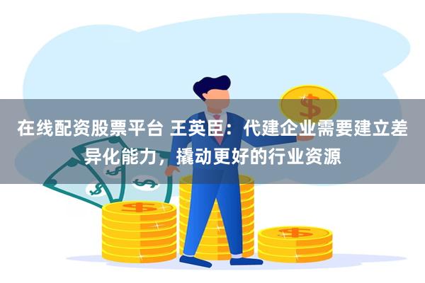 在线配资股票平台 王英臣：代建企业需要建立差异化能力，撬动更好的行业资源