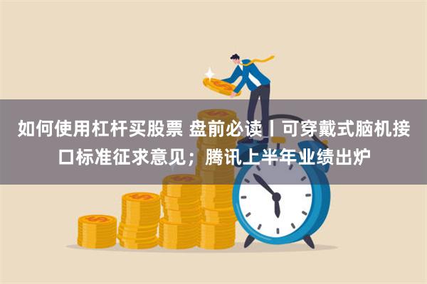 如何使用杠杆买股票 盘前必读丨可穿戴式脑机接口标准征求意见；腾讯上半年业绩出炉