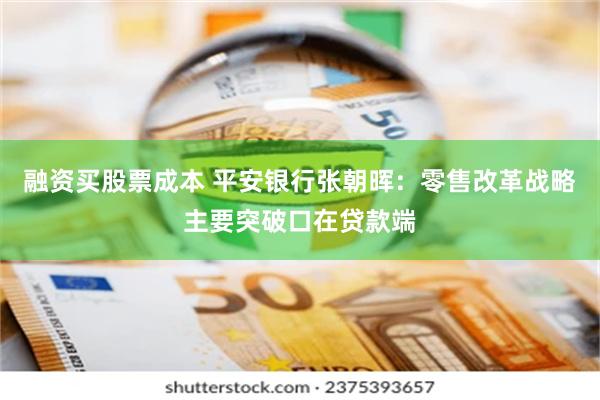 融资买股票成本 平安银行张朝晖：零售改革战略主要突破口在贷款端