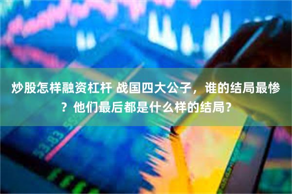 炒股怎样融资杠杆 战国四大公子，谁的结局最惨？他们最后都是什么样的结局？