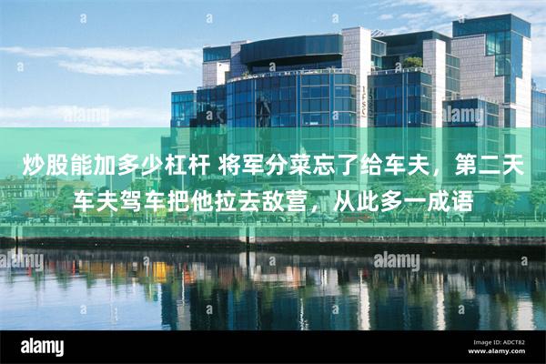 炒股能加多少杠杆 将军分菜忘了给车夫，第二天车夫驾车把他拉去敌营，从此多一成语