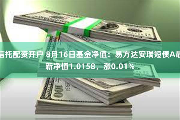 信托配资开户 8月16日基金净值：易方达安瑞短债A最新净值1.0158，涨0.01%