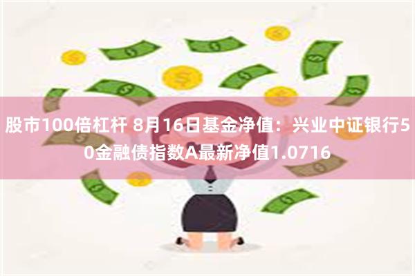 股市100倍杠杆 8月16日基金净值：兴业中证银行50金融债指数A最新净值1.0716