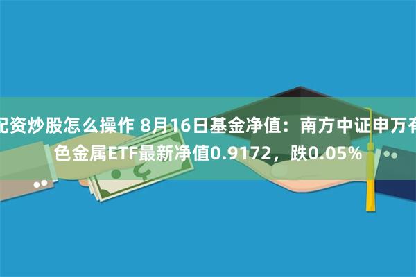 配资炒股怎么操作 8月16日基金净值：南方中证申万有色金属ETF最新净值0.9172，跌0.05%