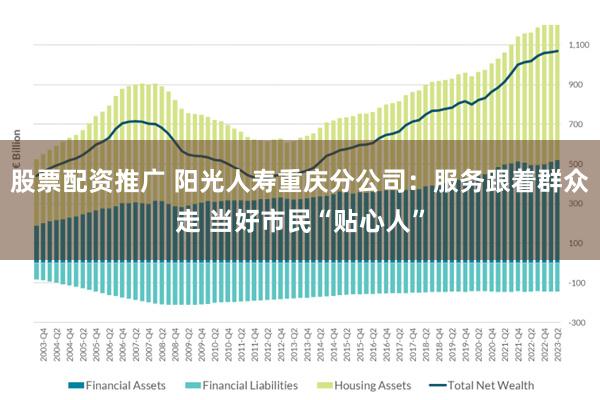 股票配资推广 阳光人寿重庆分公司：服务跟着群众走 当好市民“贴心人”