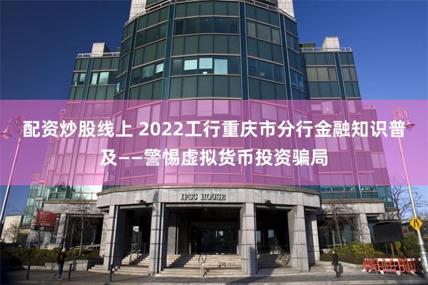 配资炒股线上 2022工行重庆市分行金融知识普及——警惕虚拟货币投资骗局