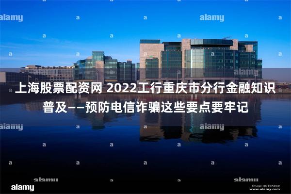 上海股票配资网 2022工行重庆市分行金融知识普及——预防电信诈骗这些要点要牢记