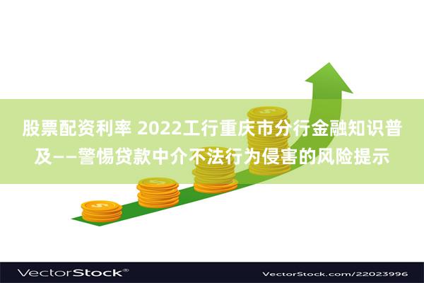 股票配资利率 2022工行重庆市分行金融知识普及——警惕贷款中介不法行为侵害的风险提示