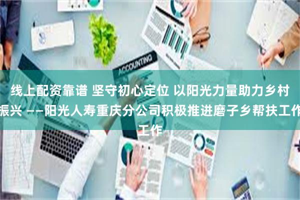 线上配资靠谱 坚守初心定位 以阳光力量助力乡村振兴 ——阳光人寿重庆分公司积极推进磨子乡帮扶工作