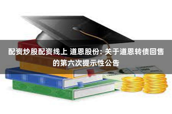 配资炒股配资线上 道恩股份: 关于道恩转债回售的第六次提示性公告