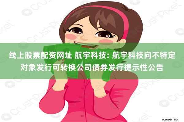 线上股票配资网址 航宇科技: 航宇科技向不特定对象发行可转换公司债券发行提示性公告