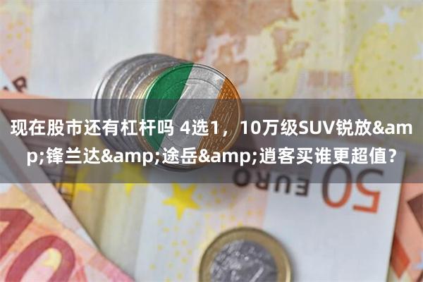 现在股市还有杠杆吗 4选1，10万级SUV锐放&锋兰达&途岳&逍客买谁更超值？