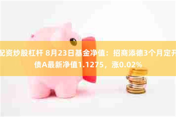 配资炒股杠杆 8月23日基金净值：招商添德3个月定开债A最新净值1.1275，涨0.02%