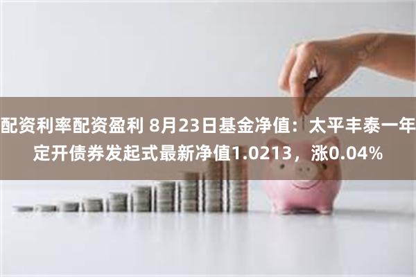 配资利率配资盈利 8月23日基金净值：太平丰泰一年定开债券发起式最新净值1.0213，涨0.04%