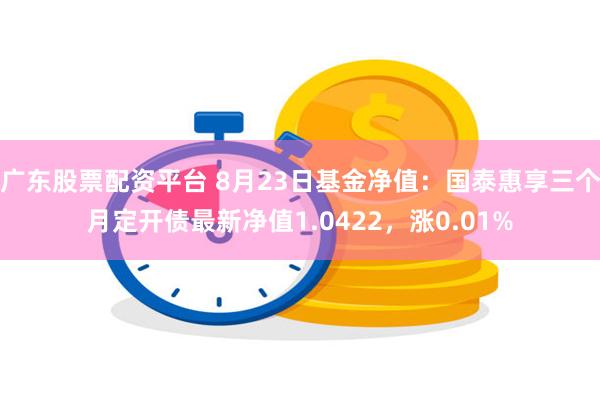 广东股票配资平台 8月23日基金净值：国泰惠享三个月定开债最新净值1.0422，涨0.01%