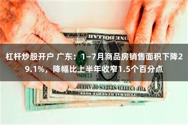 杠杆炒股开户 广东：1—7月商品房销售面积下降29.1%，降幅比上半年收窄1.5个百分点