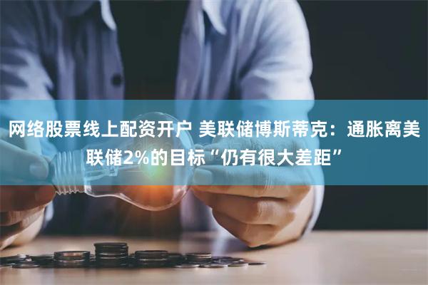 网络股票线上配资开户 美联储博斯蒂克：通胀离美联储2%的目标“仍有很大差距”