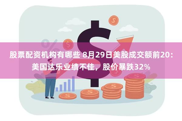 股票配资机构有哪些 8月29日美股成交额前20：美国达乐业绩不佳，股价暴跌32%