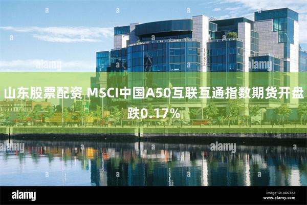 山东股票配资 MSCI中国A50互联互通指数期货开盘跌0.17%