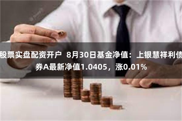 股票实盘配资开户  8月30日基金净值：上银慧祥利债券A最新净值1.0405，涨0.01%