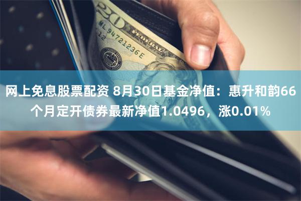 网上免息股票配资 8月30日基金净值：惠升和韵66个月定开债券最新净值1.0496，涨0.01%