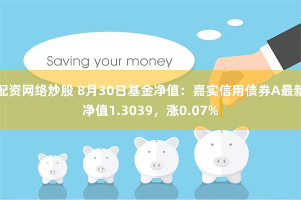 配资网络炒股 8月30日基金净值：嘉实信用债券A最新净值1.3039，涨0.07%