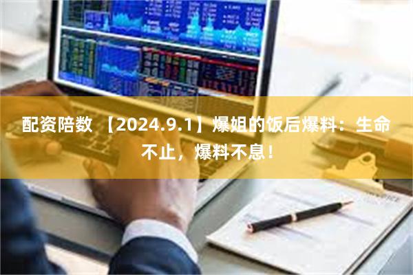 配资陪数 【2024.9.1】爆姐的饭后爆料：生命不止，爆料不息！