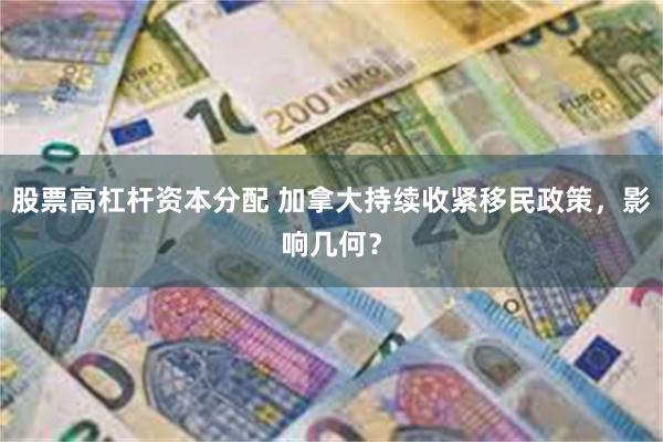 股票高杠杆资本分配 加拿大持续收紧移民政策，影响几何？