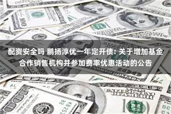 配资安全吗 鹏扬淳优一年定开债: 关于增加基金合作销售机构并参加费率优惠活动的公告