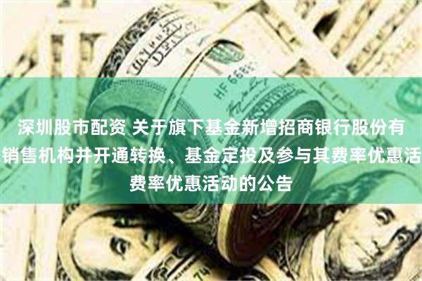 深圳股市配资 关于旗下基金新增招商银行股份有限公司为销售机构并开通转换、基金定投及参与其费率优惠活动的公告