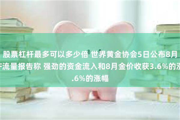 股票杠杆最多可以多少倍 世界黄金协会5日公布8月ETF流量报告称 强劲的资金流入和8月金价收获3.6%的涨幅