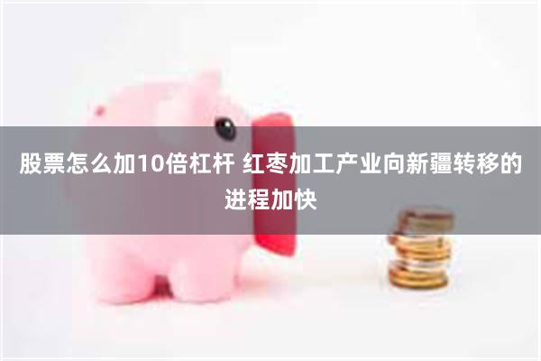 股票怎么加10倍杠杆 红枣加工产业向新疆转移的进程加快