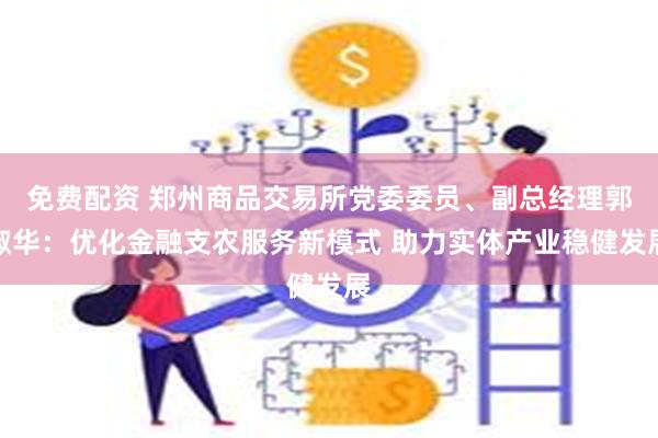 免费配资 郑州商品交易所党委委员、副总经理郭淑华：优化金融支农服务新模式 助力实体产业稳健发展