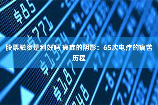 股票融资是利好吗 癌症的阴影：65次电疗的痛苦历程