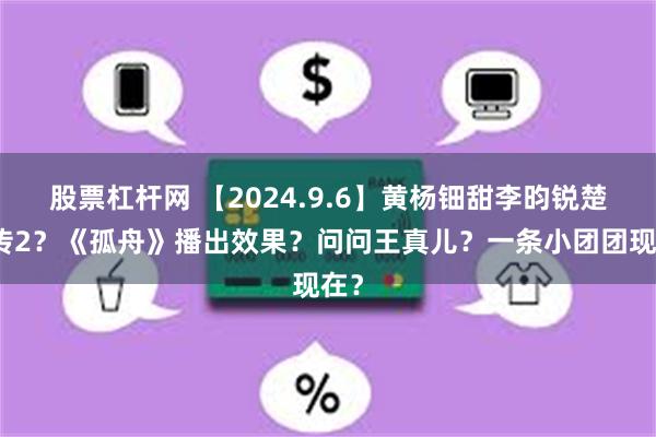 股票杠杆网 【2024.9.6】黄杨钿甜李昀锐楚乔传2？《孤舟》播出效果？问问王真儿？一条小团团现在？