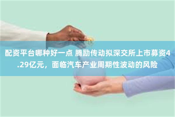 配资平台哪种好一点 腾励传动拟深交所上市募资4.29亿元，面临汽车产业周期性波动的风险