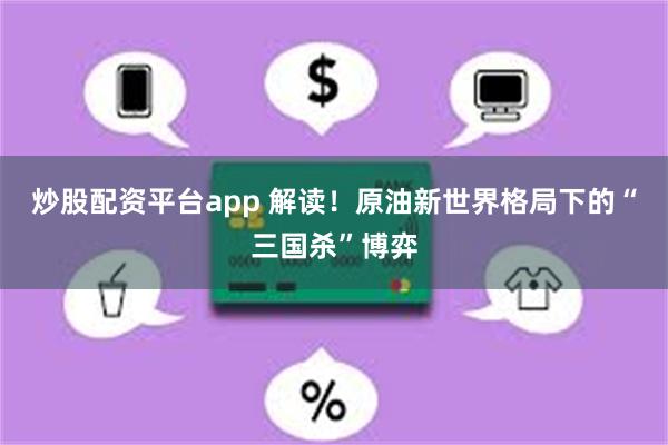 炒股配资平台app 解读！原油新世界格局下的“三国杀”博弈