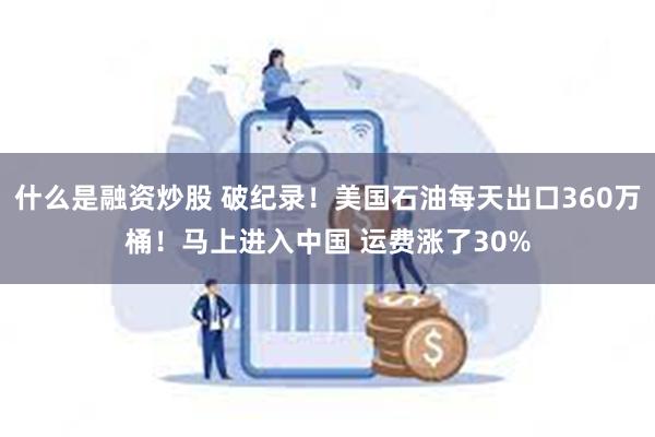 什么是融资炒股 破纪录！美国石油每天出口360万桶！马上进入中国 运费涨了30%