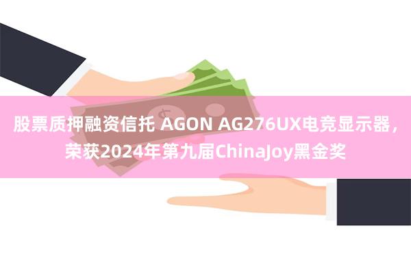 股票质押融资信托 AGON AG276UX电竞显示器，荣获2024年第九届ChinaJoy黑金奖