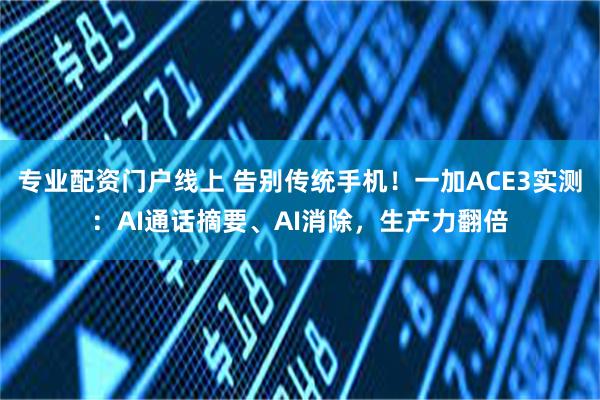 专业配资门户线上 告别传统手机！一加ACE3实测：AI通话摘要、AI消除，生产力翻倍