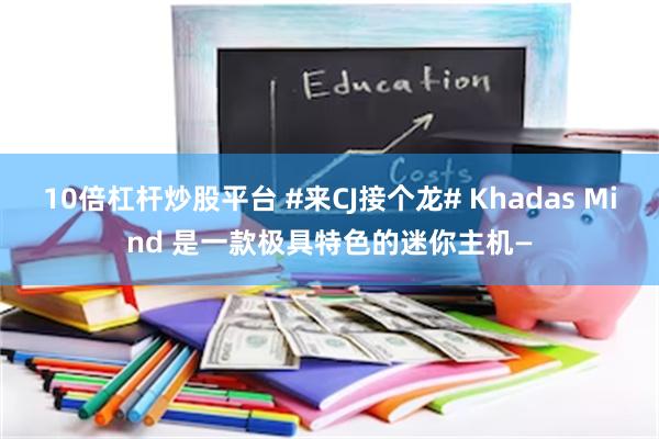 10倍杠杆炒股平台 #来CJ接个龙# Khadas Mind 是一款极具特色的迷你主机—