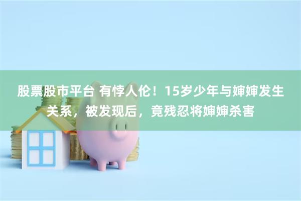 股票股市平台 有悖人伦！15岁少年与婶婶发生关系，被发现后，竟残忍将婶婶杀害