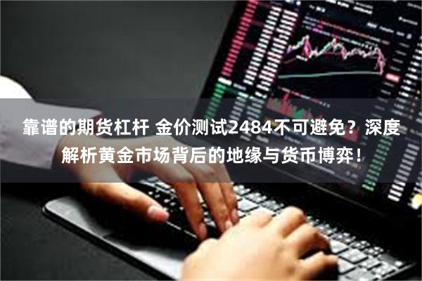 靠谱的期货杠杆 金价测试2484不可避免？深度解析黄金市场背后的地缘与货币博弈！