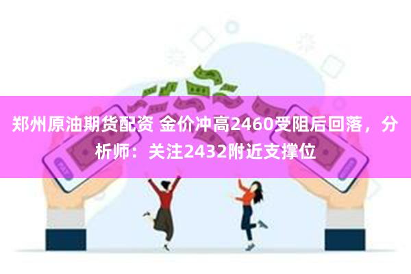 郑州原油期货配资 金价冲高2460受阻后回落，分析师：关注2432附近支撑位