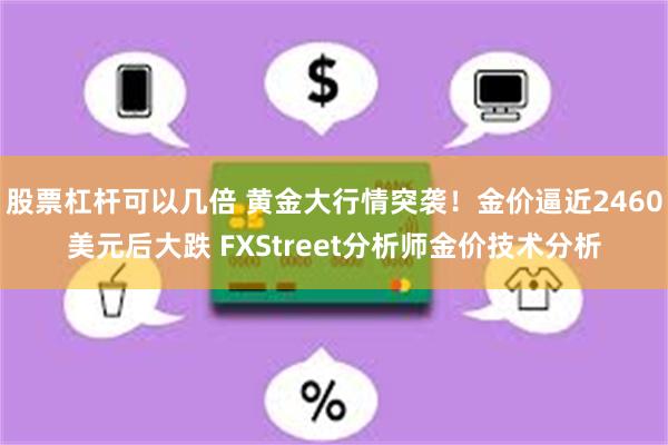 股票杠杆可以几倍 黄金大行情突袭！金价逼近2460美元后大跌 FXStreet分析师金价技术分析