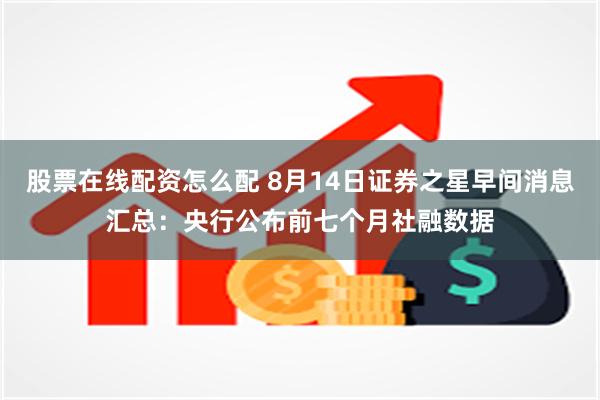 股票在线配资怎么配 8月14日证券之星早间消息汇总：央行公布前七个月社融数据