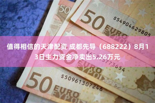 值得相信的天津配资 成都先导（688222）8月13日主力资金净卖出5.26万元